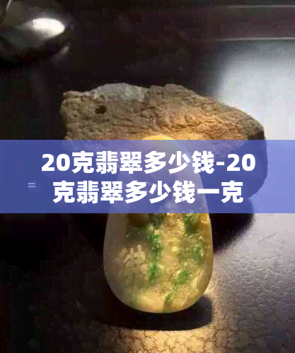 20克翡翠多少钱-20克翡翠多少钱一克