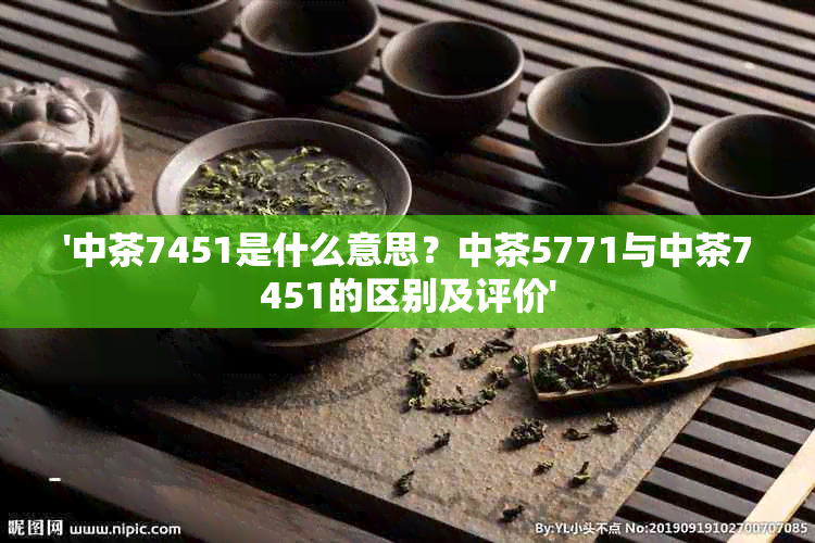 '中茶7451是什么意思？中茶5771与中茶7451的区别及评价'