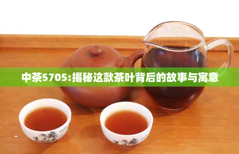 中茶5705:揭秘这款茶叶背后的故事与寓意