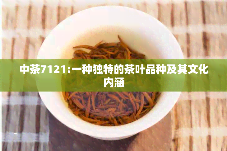 中茶7121:一种独特的茶叶品种及其文化内涵