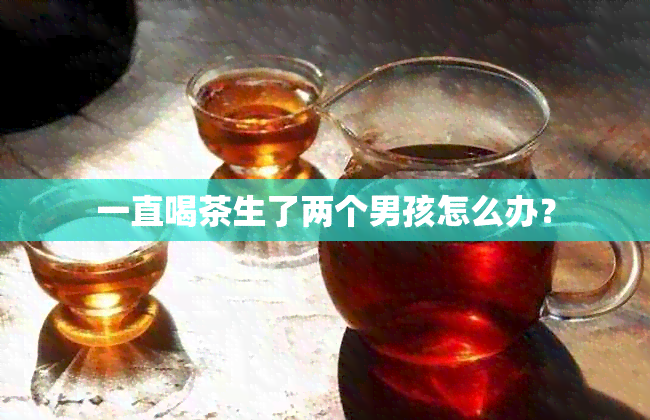 一直喝茶生了两个男孩怎么办？