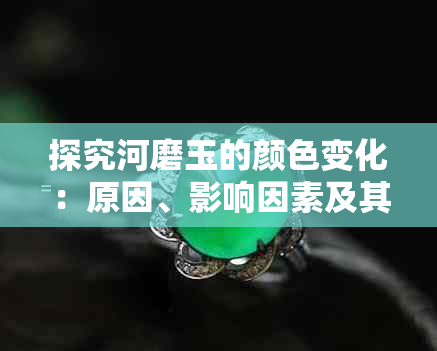 探究河磨玉的颜色变化：原因、影响因素及其鉴赏方法