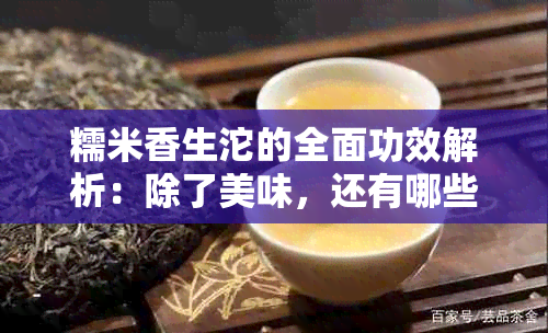 糯米香生沱的全面功效解析：除了美味，还有哪些健益处？