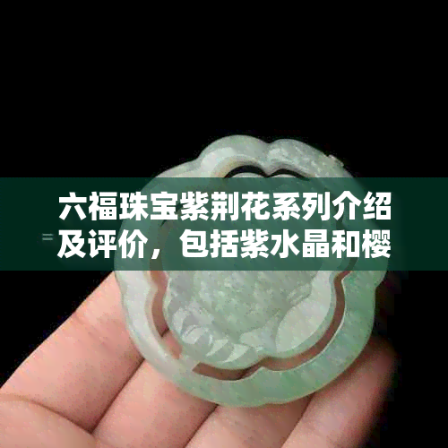 六福珠宝紫荆花系列介绍及评价，包括紫水晶和樱花系列。