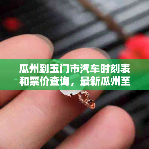 瓜州到玉门市汽车时刻表和票价查询，最新瓜州至玉门汽车时刻表。