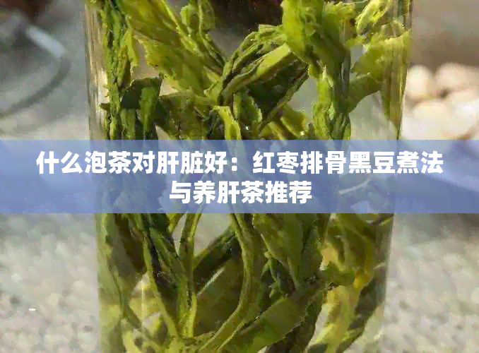 什么泡茶对肝脏好：红枣排骨黑豆煮法与养肝茶推荐