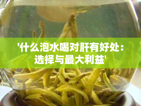 '什么泡水喝对肝有好处：选择与更大利益'