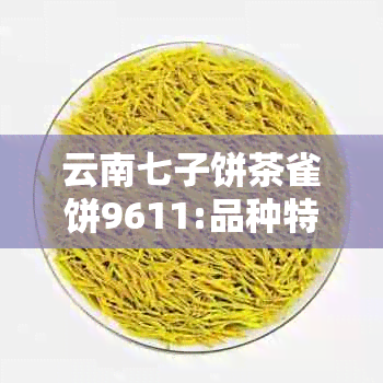 云南七子饼茶雀饼9611:品种特色、制作工艺、品质鉴与品饮建议