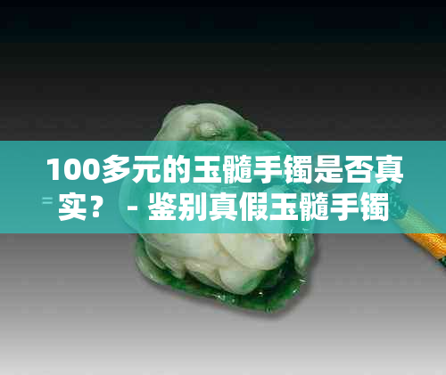 100多元的玉髓手镯是否真实？ - 鉴别真假玉髓手镯的方法和技巧