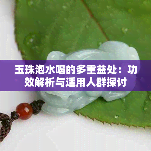 玉珠泡水喝的多重益处：功效解析与适用人群探讨