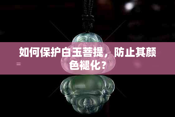 如何保护白玉菩提，防止其颜色褪化？