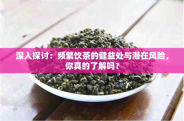 深入探讨：频繁饮茶的健益处与潜在风险，你真的了解吗？