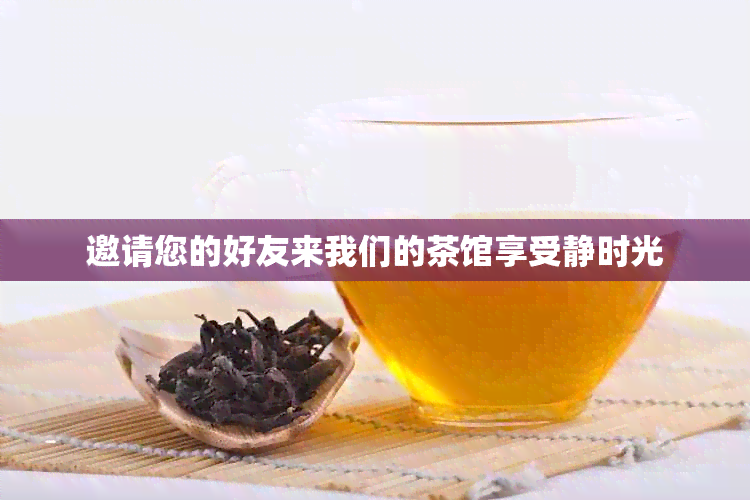 邀请您的好友来我们的茶馆享受静时光