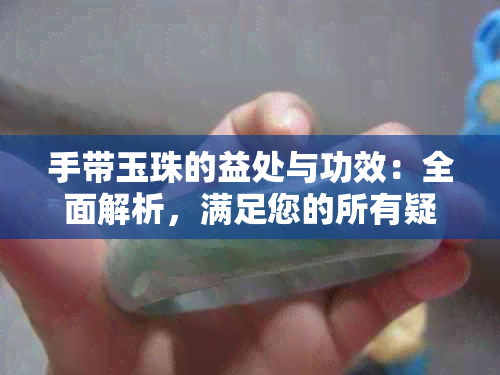 手带玉珠的益处与功效：全面解析，满足您的所有疑问