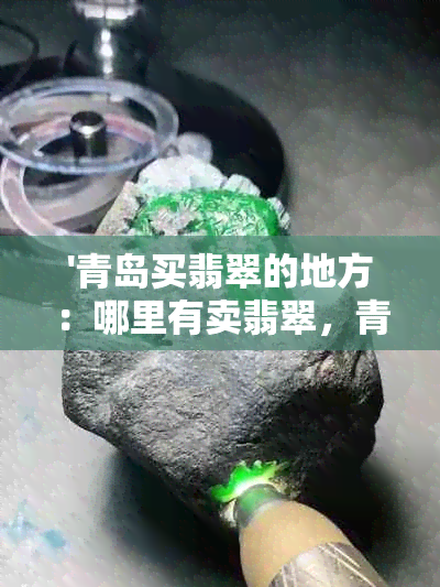 '青岛买翡翠的地方：哪里有卖翡翠，青岛翡翠场'