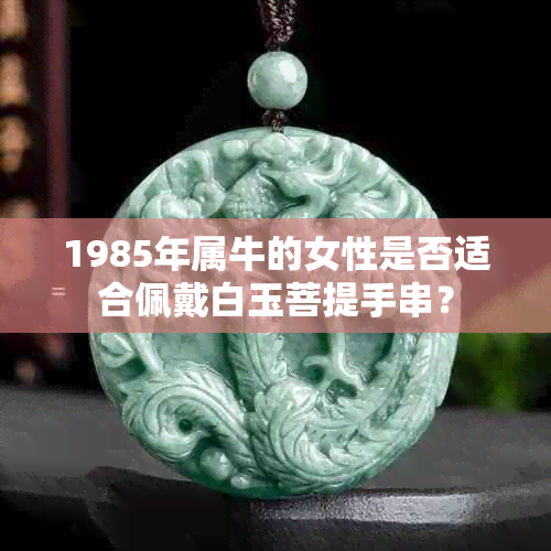 1985年属牛的女性是否适合佩戴白玉菩提手串？