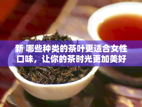 新 哪些种类的茶叶更适合女性口味，让你的茶时光更加美好