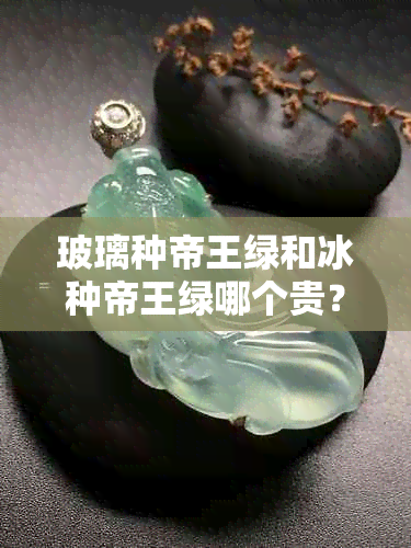 玻璃种帝王绿和冰种帝王绿哪个贵？它们的区别和价值是什么？