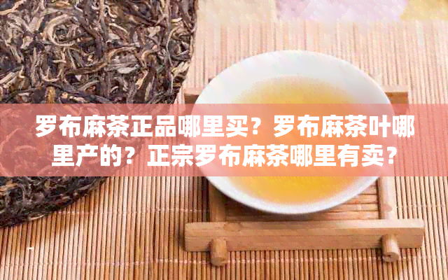 罗布麻茶正品哪里买？罗布麻茶叶哪里产的？正宗罗布麻茶哪里有卖？