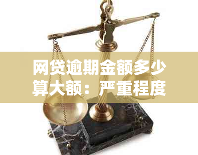 网贷逾期金额多少算大额：严重程度、利息、起诉及影响全解析