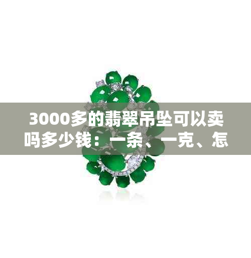 3000多的翡翠吊坠可以卖吗多少钱：一条、一克、怎么样的综合分析