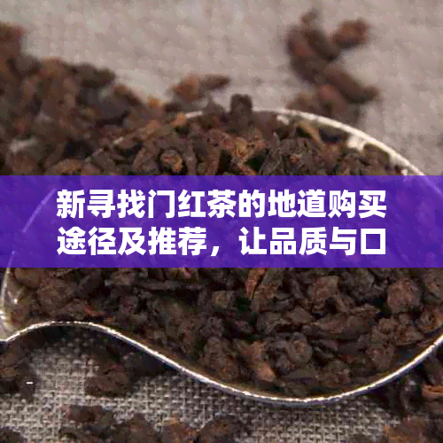 新寻找门红茶的地道购买途径及推荐，让品质与口感兼得