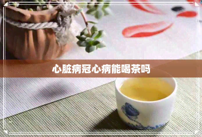 心脏病冠心病能喝茶吗