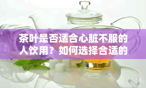 茶叶是否适合心脏不服的人饮用？如何选择合适的茶叶来改善心脏健？