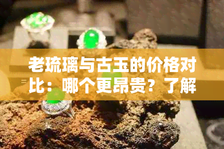 老琉璃与古玉的价格对比：哪个更昂贵？了解两者的价值和特点