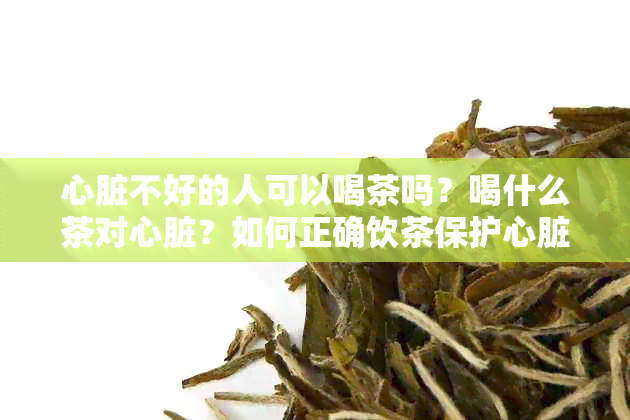 心脏不好的人可以喝茶吗？喝什么茶对心脏？如何正确饮茶保护心脏？