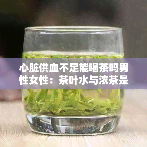 心脏供血不足能喝茶吗男性女性：茶叶水与浓茶是否适宜心脏供血不足患者？