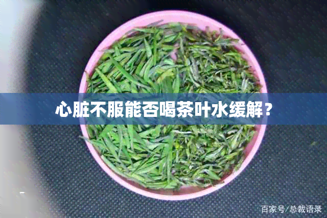 心脏不服能否喝茶叶水缓解？