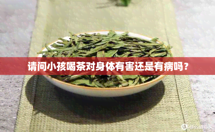 请问小孩喝茶对身体有害还是有病吗？