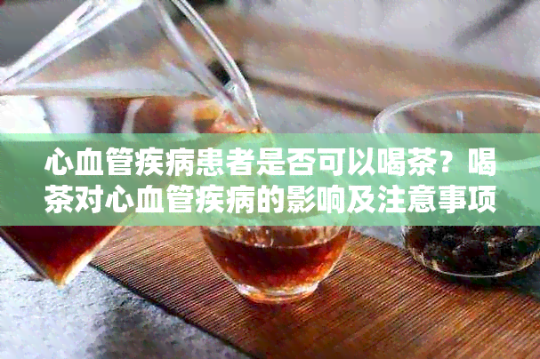 心血管疾病患者是否可以喝茶？喝茶对心血管疾病的影响及注意事项