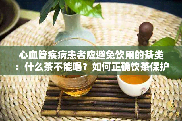 心血管疾病患者应避免饮用的茶类：什么茶不能喝？如何正确饮茶保护心脏？