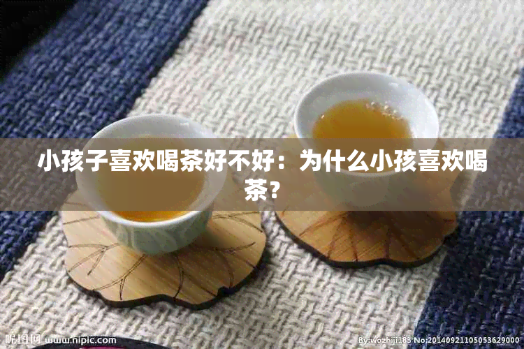 小孩子喜欢喝茶好不好：为什么小孩喜欢喝茶？