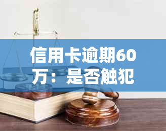 信用卡逾期60万：是否触犯刑事法律？如何解决？