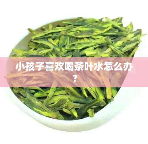 小孩子喜欢喝茶叶水怎么办？