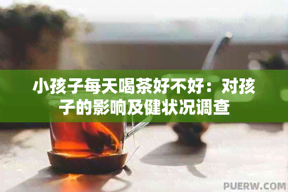 小孩子每天喝茶好不好：对孩子的影响及健状况调查