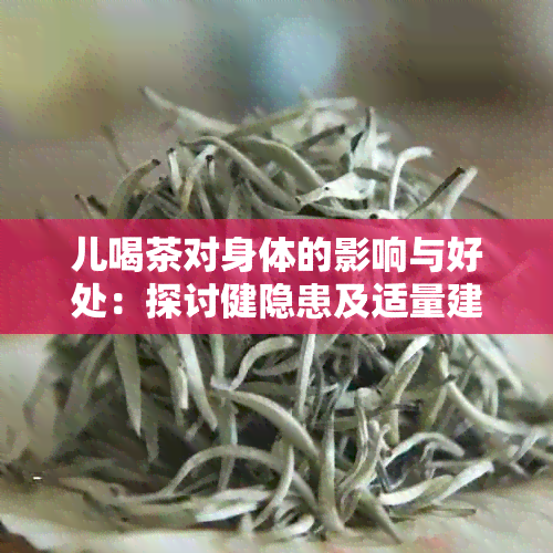 儿喝茶对身体的影响与好处：探讨健隐患及适量建议