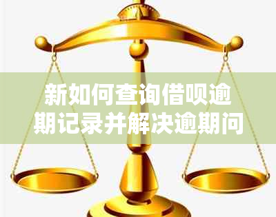 新如何查询借呗逾期记录并解决逾期问题？