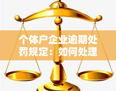 个体户企业逾期处罚规定：如何处理及最新标准