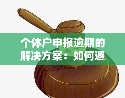 个体户申报逾期的解决方案：如何避免罚款、期申请及应对措