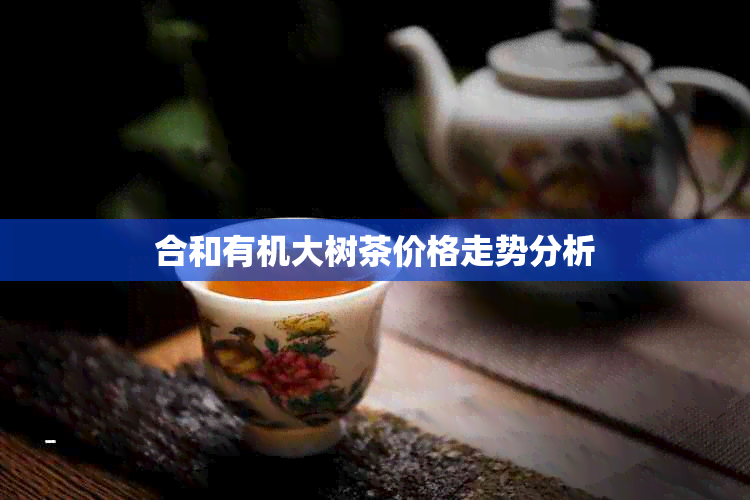 合和有机大树茶价格走势分析