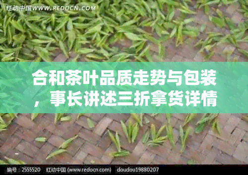 合和茶叶品质走势与包装，事长讲述三折拿货详情