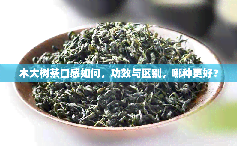 木大树茶口感如何，功效与区别，哪种更好？