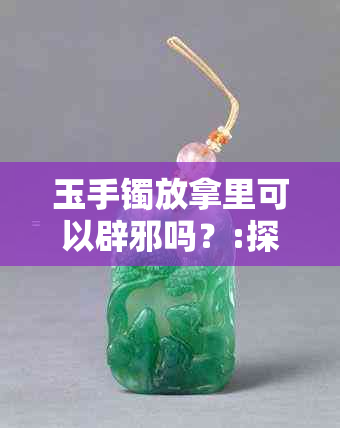 玉手镯放拿里可以辟邪吗？:探讨玉手镯的辟邪作用及其科学依据