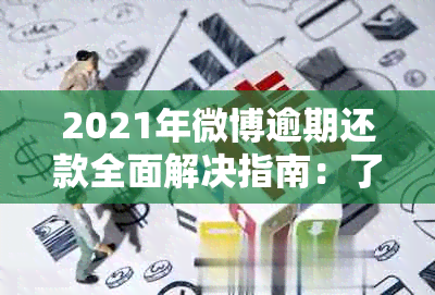 2021年微博逾期还款全面解决指南：了解逾期原因、处理流程和应对措