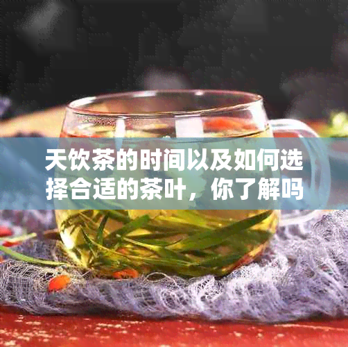 天饮茶的时间以及如何选择合适的茶叶，你了解吗？