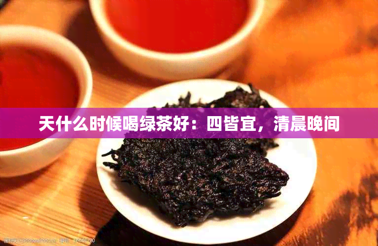 天什么时候喝绿茶好：四皆宜，清晨晚间